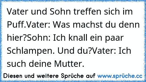 Vater und Sohn treffen sich im Puff.
Vater: Was machst du denn hier?
Sohn: Ich knall ein paar Schlampen. Und du?
Vater: Ich such deine Mutter.