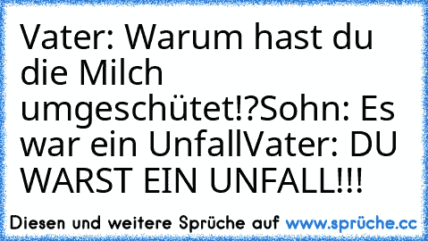 Vater: Warum hast du die Milch umgeschütet!?
Sohn: Es war ein Unfall
Vater: DU WARST EIN UNFALL!!!