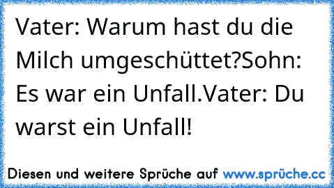 Vater: Warum hast du die Milch umgeschüttet?
Sohn: Es war ein Unfall.
Vater: Du warst ein Unfall!