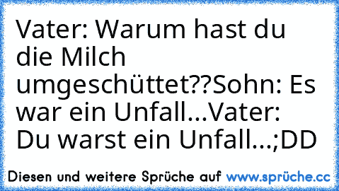 Vater: Warum hast du die Milch umgeschüttet??
Sohn: Es war ein Unfall...
Vater: Du warst ein Unfall...
;DD