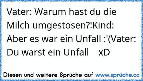 Vater: Warum hast du die Milch umgestosen?!
Kind: Aber es war ein Unfall :'(
Vater: Du warst ein Unfall    xD