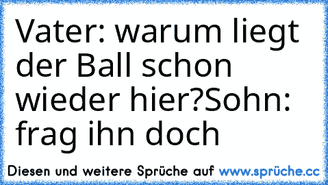 Vater: warum liegt der Ball schon wieder hier?
Sohn: frag ihn doch