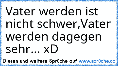 Vater werden ist nicht schwer,
Vater werden dagegen sehr... xD