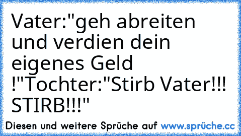 Vater:"geh abreiten und verdien dein eigenes Geld !"
Tochter:"Stirb Vater!!! STIRB!!!"