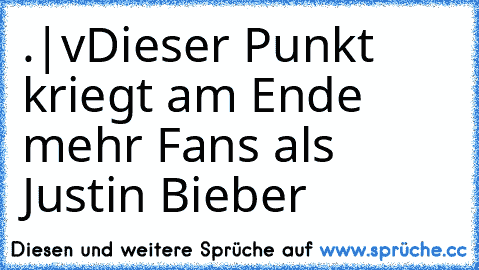 .
|
v
Dieser Punkt kriegt am Ende mehr Fans als Justin Bieber