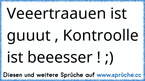 Veeertraauen ist guuut , Kontroolle ist beeesser ! ;)