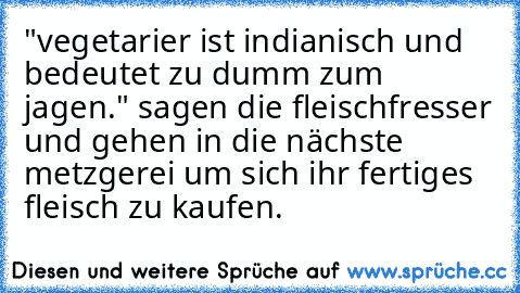 "vegetarier ist indianisch und bedeutet zu dumm zum jagen." sagen die fleischfresser und gehen in die nächste metzgerei um sich ihr fertiges fleisch zu kaufen.