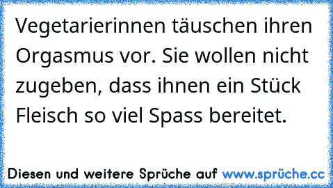 Vegetarierinnen täuschen ihren Orgasmus vor. Sie wollen nicht zugeben, dass ihnen ein Stück Fleisch so viel Spass bereitet.