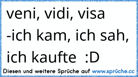 veni, vidi, visa -
ich kam, ich sah, ich kaufte  :D