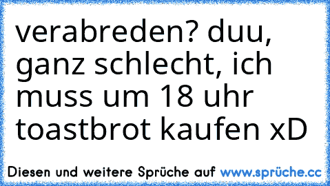 verabreden? duu, ganz schlecht, ich muss um 18 uhr toastbrot kaufen xD