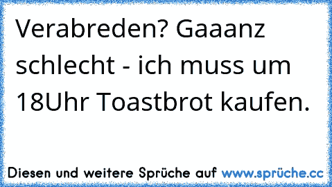 Verabreden? Gaaanz schlecht - ich muss um 18Uhr Toastbrot kaufen.