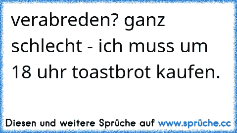 verabreden? ganz schlecht - ich muss um 18 uhr toastbrot kaufen.