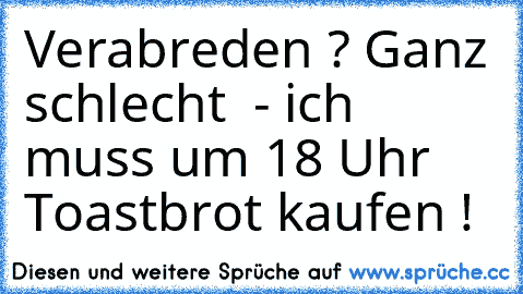 Verabreden ? Ganz schlecht  - ich muss um 18 Uhr Toastbrot kaufen !