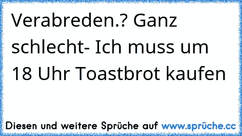 Verabreden.? Ganz schlecht- Ich muss um 18 Uhr Toastbrot kaufen