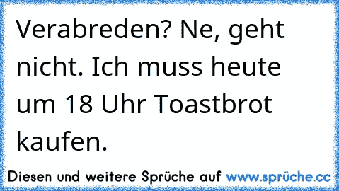 Verabreden? Ne, geht nicht. Ich muss heute um 18 Uhr Toastbrot kaufen.