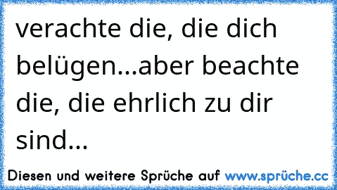 verachte die, die dich belügen...aber beachte die, die ehrlich zu dir sind...