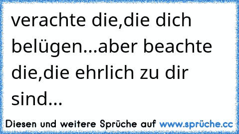 verachte die,die dich belügen...aber beachte die,die ehrlich zu dir sind...