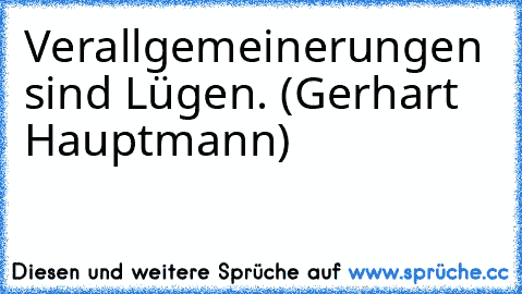 Verallgemeinerungen sind Lügen. (Gerhart Hauptmann)