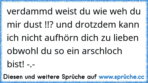 verdammd weist du wie weh du mir dust !!? und drotzdem kann ich nicht aufhörn dich zu lieben obwohl du so ein arschloch bist! -.-