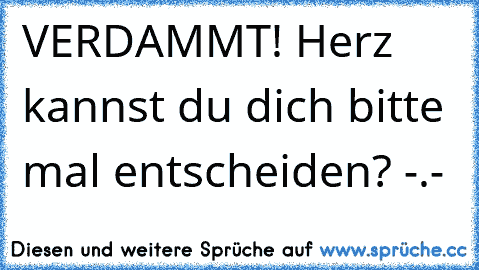 VERDAMMT! Herz kannst du dich bitte mal entscheiden? -.-