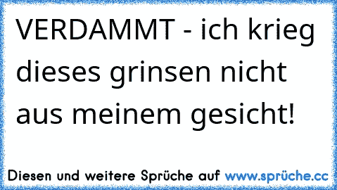 VERDAMMT - ich krieg dieses grinsen nicht aus meinem gesicht!