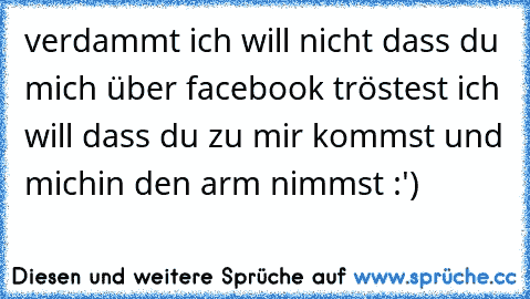 verdammt ich will nicht dass du mich über facebook tröstest ich will dass du zu mir kommst und michin den arm nimmst :') ♥