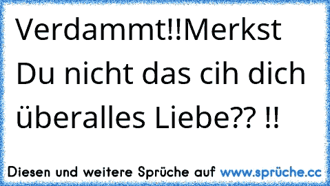 Verdammt!!
Merkst Du nicht das cih dich überalles Liebe?? !! ♥♥♥