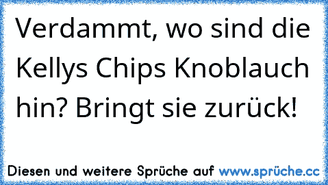 Verdammt, wo sind die Kelly´s Chips Knoblauch hin? Bringt sie zurück!