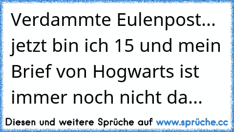 Verdammte Eulenpost... jetzt bin ich 15 und mein Brief von Hogwarts ist immer noch nicht da...