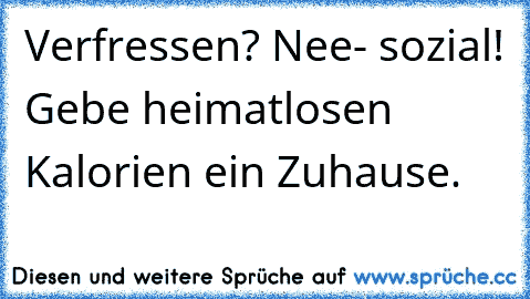 Verfressen? Nee- sozial! Gebe heimatlosen Kalorien ein Zuhause.