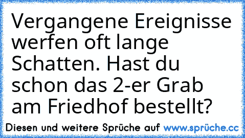 Vergangene Ereignisse werfen oft lange Schatten. Hast du schon das 2-er Grab am Friedhof bestellt?