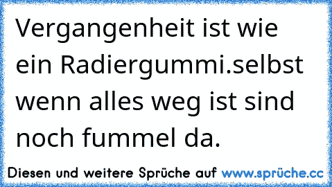 Vergangenheit ist wie ein Radiergummi.
selbst wenn alles weg ist sind noch fummel da.