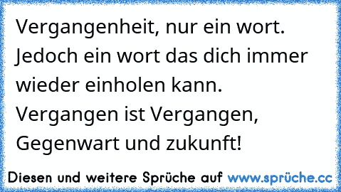 Vergangenheit, nur ein wort. Jedoch ein wort das dich immer wieder einholen kann. Vergangen ist Vergangen, Gegenwart und zukunft!