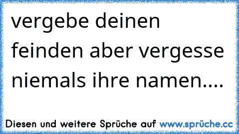 vergebe deinen feinden aber vergesse niemals ihre namen....