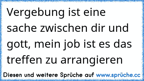 Vergebung ist eine sache zwischen dir und gott, mein job ist es das treffen zu arrangieren