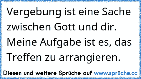 Vergebung ist eine Sache zwischen Gott und dir. Meine Aufgabe ist es, das Treffen zu arrangieren.