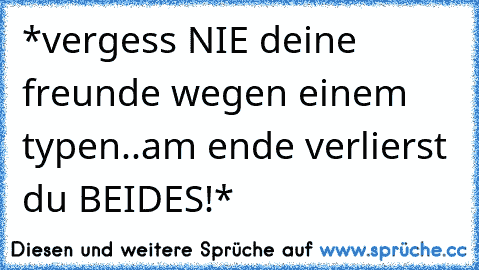 *vergess NIE deine freunde wegen einem typen..am ende verlierst du BEIDES!*