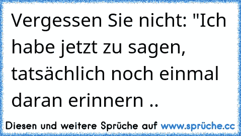 Vergessen Sie nicht: "Ich habe jetzt zu sagen, tatsächlich noch einmal daran erinnern ..