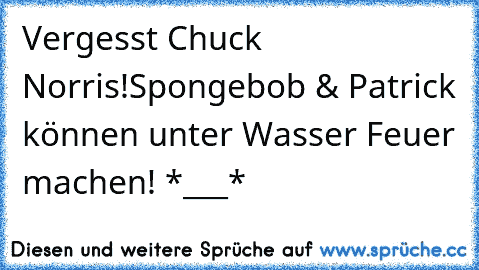 Vergesst Chuck Norris!
Spongebob & Patrick können unter Wasser Feuer machen! *___* ♥