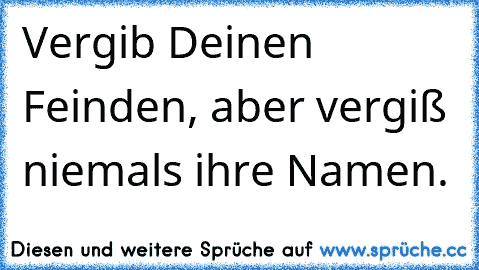 Vergib Deinen Feinden, aber vergiß niemals ihre Namen.