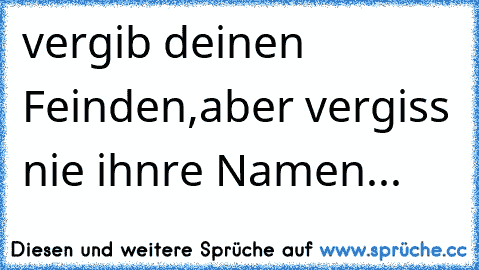 vergib deinen Feinden,aber vergiss nie ihnre Namen...