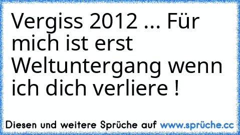 Vergiss 2012 ... Für mich ist erst Weltuntergang wenn ich dich verliere ! ♥