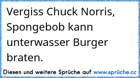 Vergiss Chuck Norris, Spongebob kann unterwasser Burger braten.