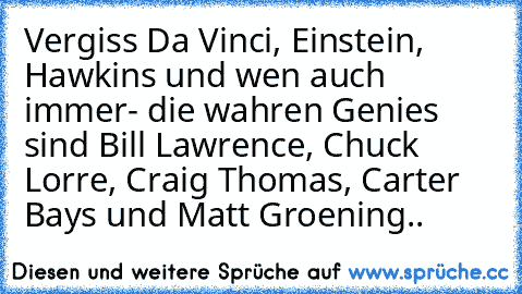 Vergiss Da Vinci, Einstein, Hawkins und wen auch immer- die wahren Genies sind Bill Lawrence, Chuck Lorre, Craig Thomas, Carter Bays und Matt Groening..