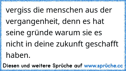 vergiss die menschen aus der vergangenheit, denn es hat seine gründe warum sie es nicht in deine zukunft geschafft haben.