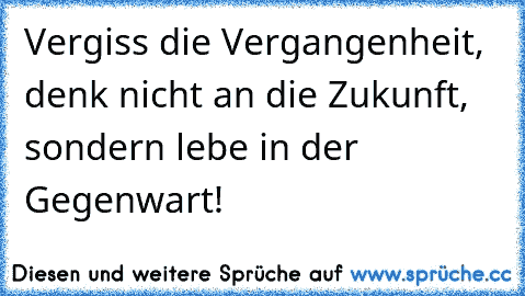 Vergiss die Vergangenheit, denk nicht an die Zukunft, sondern lebe in der Gegenwart!