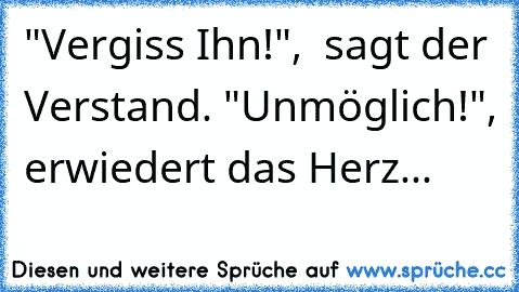 "Vergiss Ihn!",  sagt der Verstand. "Unmöglich!", erwiedert das Herz...