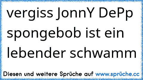 vergiss JonnY DePp spongebob ist ein lebender schwamm