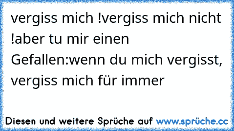 vergiss mich !
vergiss mich nicht !
aber tu mir einen Gefallen:
wenn du mich vergisst, vergiss mich für immer