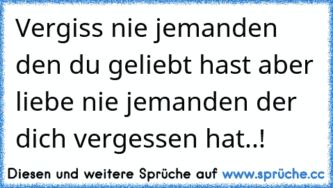 Vergiss nie jemanden den du geliebt hast aber liebe nie jemanden der dich vergessen hat..!